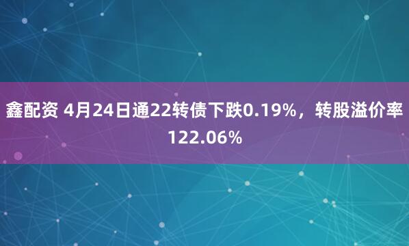 鑫配资 4月24日通22转债下跌0.19%，转股溢价率122.06%