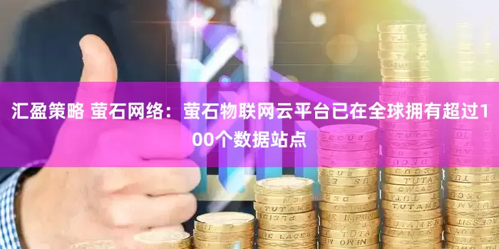 汇盈策略 萤石网络：萤石物联网云平台已在全球拥有超过100个数据站点