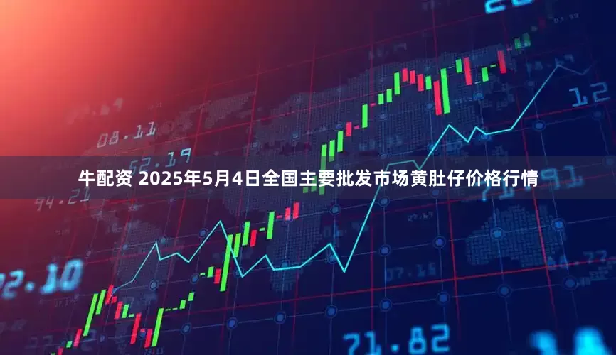 牛配资 2025年5月4日全国主要批发市场黄肚仔价格行情
