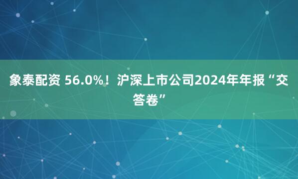 象泰配资 56.0%！沪深上市公司2024年年报“交答卷”