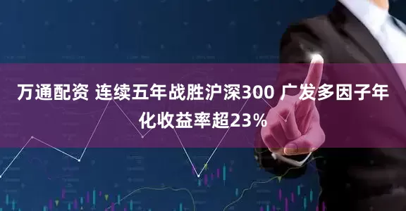 万通配资 连续五年战胜沪深300 广发多因子年化收益率超23%