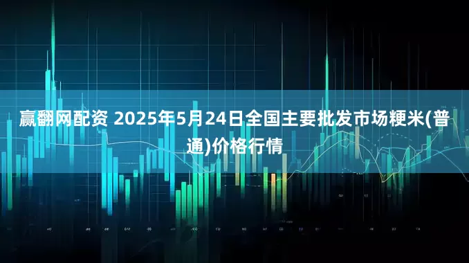 赢翻网配资 2025年5月24日全国主要批发市场粳米(普通)价格行情