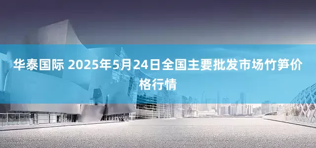 华泰国际 2025年5月24日全国主要批发市场竹笋价格行情