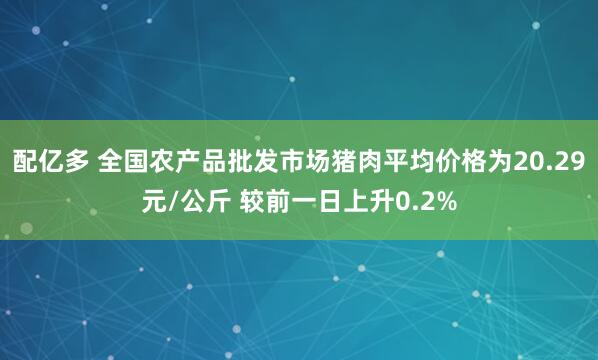 配亿多 全国农产品批发市场猪肉平均价格为20.29元/公斤 较前一日上升0.2%