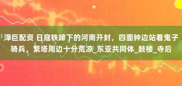 泽巨配资 日寇铁蹄下的河南开封，四面钟边站着鬼子骑兵，繁塔周边十分荒凉_东亚共同体_鼓楼_寺后