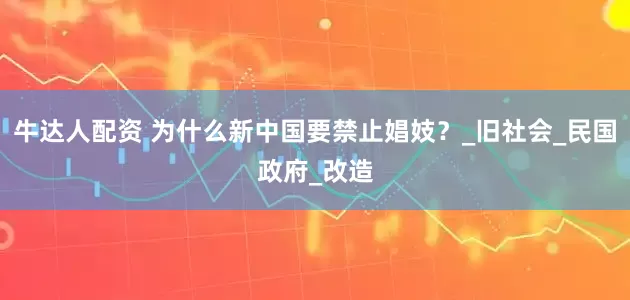 牛达人配资 为什么新中国要禁止娼妓？_旧社会_民国政府_改造