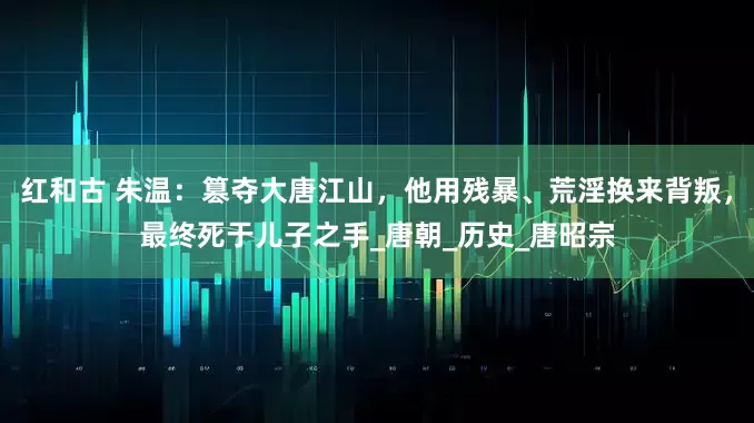 红和古 朱温：篡夺大唐江山，他用残暴、荒淫换来背叛，最终死于儿子之手_唐朝_历史_唐昭宗