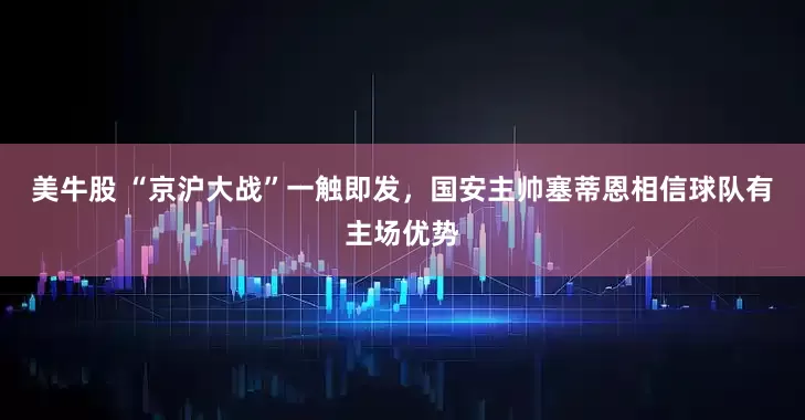 美牛股 “京沪大战”一触即发，国安主帅塞蒂恩相信球队有主场优势