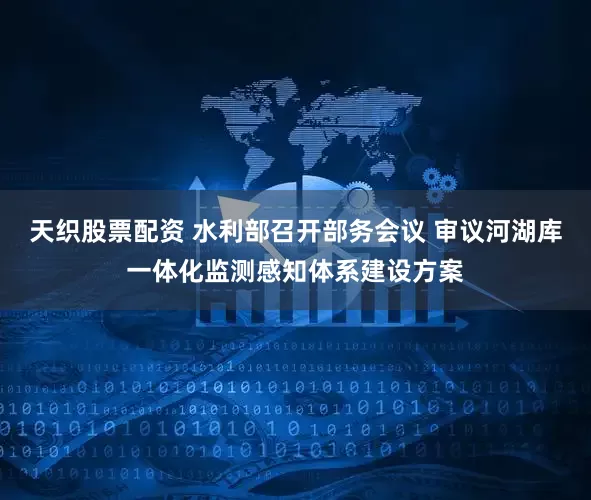 天织股票配资 水利部召开部务会议 审议河湖库一体化监测感知体系建设方案