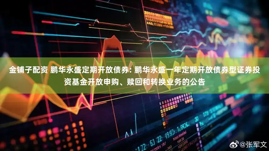 金铺子配资 鹏华永盛定期开放债券: 鹏华永盛一年定期开放债券型证券投资基金开放申购、赎回和转换业务的公告