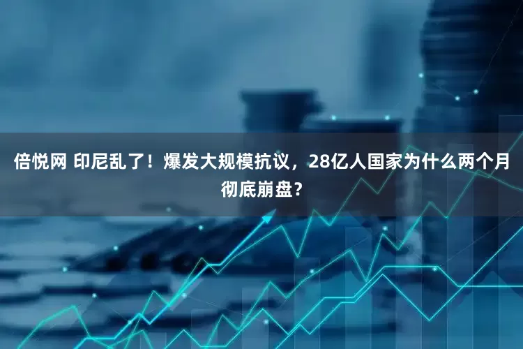 倍悦网 印尼乱了！爆发大规模抗议，28亿人国家为什么两个月彻底崩盘？