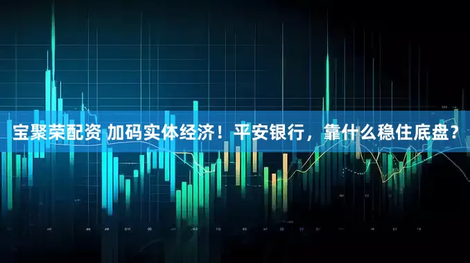 宝聚荣配资 加码实体经济！平安银行，靠什么稳住底盘？