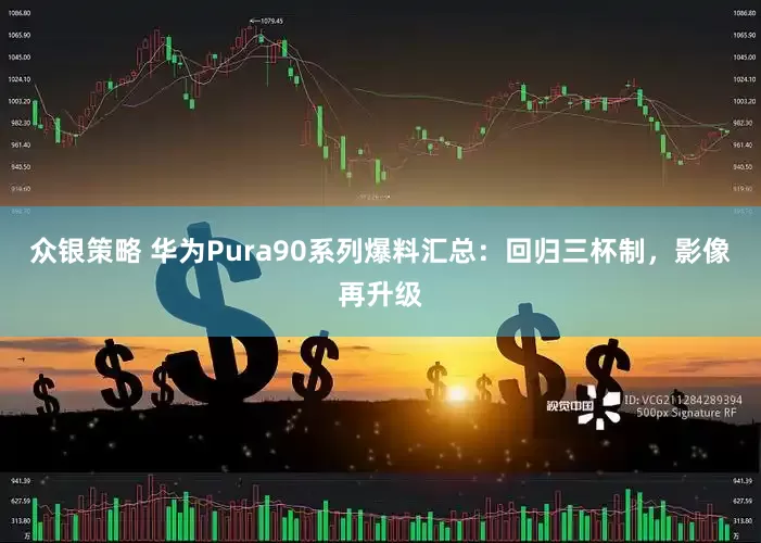 众银策略 华为Pura90系列爆料汇总：回归三杯制，影像再升级